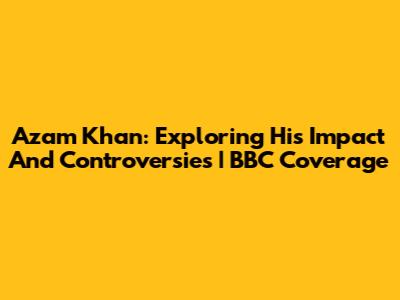 Azam Khan: Exploring His Impact And Controversies | BBC Coverage