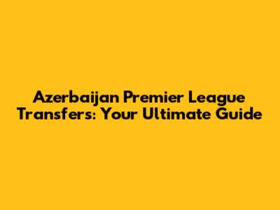 Azerbaijan Premier League Transfers: Your Ultimate Guide