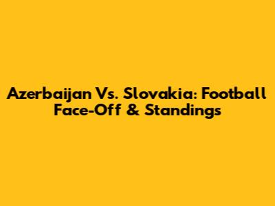 Azerbaijan Vs. Slovakia: Football Face-Off & Standings