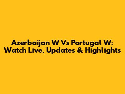 Azerbaijan W Vs Portugal W: Watch Live, Updates & Highlights