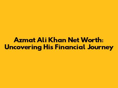 Azmat Ali Khan Net Worth: Uncovering His Financial Journey