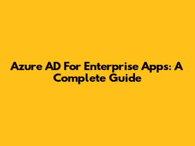 Azure AD For Enterprise Apps: A Complete Guide