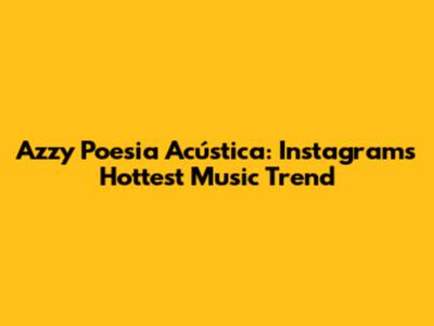 Azzy Poesia Acústica: Instagram's Hottest Music Trend