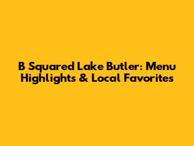 B Squared Lake Butler: Menu Highlights & Local Favorites