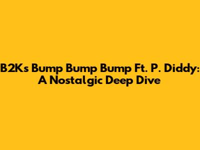 B2K's 'Bump Bump Bump' Ft. P. Diddy: A Nostalgic Deep Dive