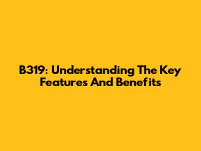 B319: Understanding The Key Features And Benefits