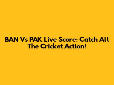BAN Vs PAK Live Score: Catch All The Cricket Action!