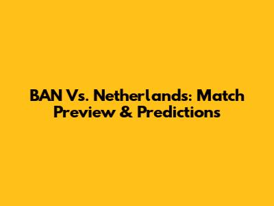 BAN Vs. Netherlands: Match Preview & Predictions