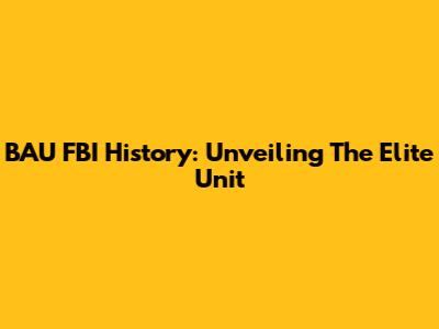 BAU FBI History: Unveiling The Elite Unit
