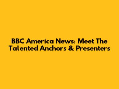 BBC America News: Meet The Talented Anchors & Presenters