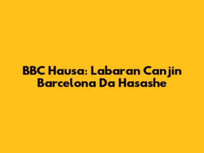BBC Hausa: Labaran Canjin Barcelona Da Hasashe
