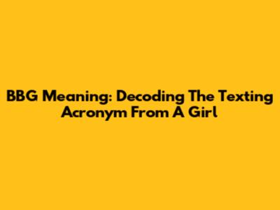 BBG Meaning: Decoding The Texting Acronym From A Girl