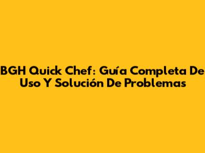 BGH Quick Chef: Guía Completa De Uso Y Solución De Problemas
