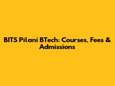 BITS Pilani BTech: Courses, Fees & Admissions