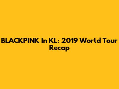 BLACKPINK In KL: 2019 World Tour Recap