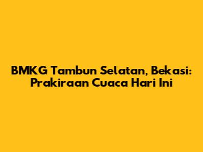 BMKG Tambun Selatan, Bekasi: Prakiraan Cuaca Hari Ini