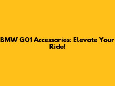 BMW G01 Accessories: Elevate Your Ride!