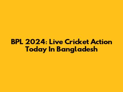 BPL 2024: Live Cricket Action Today In Bangladesh