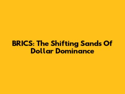 BRICS: The Shifting Sands Of Dollar Dominance