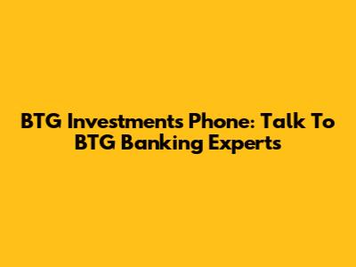 BTG Investments Phone: Talk To BTG Banking Experts