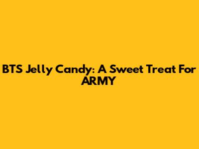 BTS Jelly Candy: A Sweet Treat For ARMY