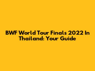 BWF World Tour Finals 2022 In Thailand: Your Guide