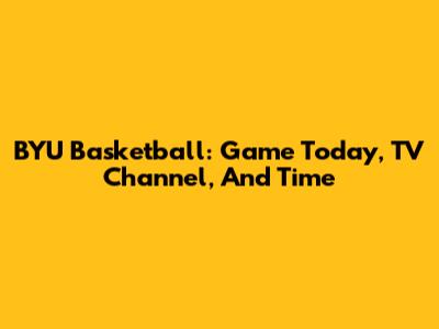 BYU Basketball: Game Today, TV Channel, And Time