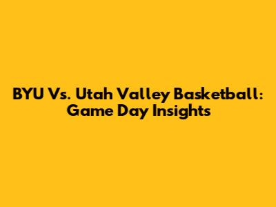 BYU Vs. Utah Valley Basketball: Game Day Insights