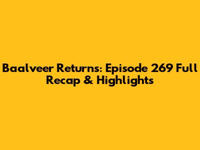 Baalveer Returns: Episode 269 Full Recap & Highlights