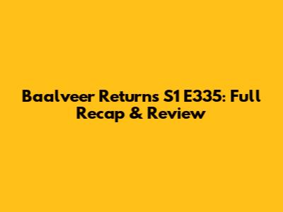 Baalveer Returns S1 E335: Full Recap & Review