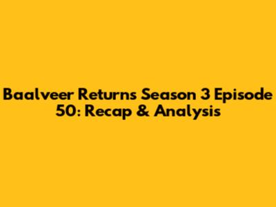Baalveer Returns Season 3 Episode 50: Recap & Analysis