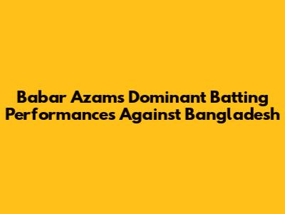 Babar Azam's Dominant Batting Performances Against Bangladesh