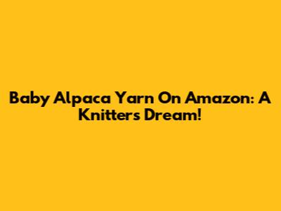 Baby Alpaca Yarn On Amazon: A Knitter's Dream!