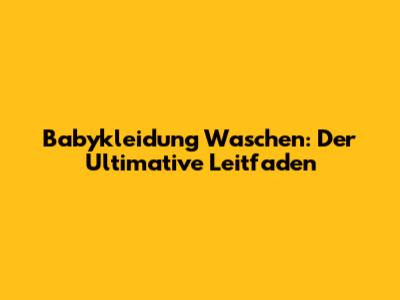 Babykleidung Waschen: Der Ultimative Leitfaden