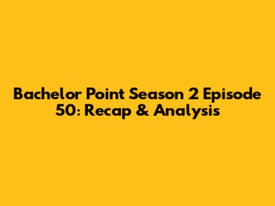 Bachelor Point Season 2 Episode 50: Recap & Analysis