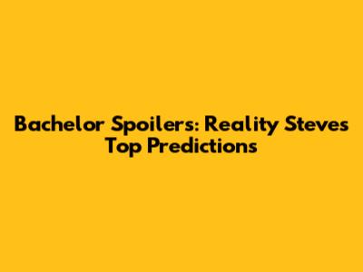 Bachelor Spoilers: Reality Steve's Top Predictions