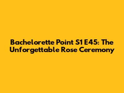Bachelorette Point S1 E45: The Unforgettable Rose Ceremony