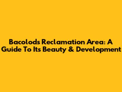 Bacolod's Reclamation Area: A Guide To Its Beauty & Development