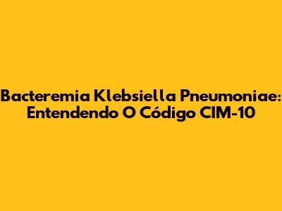 Bacteremia Klebsiella Pneumoniae: Entendendo O Código CIM-10