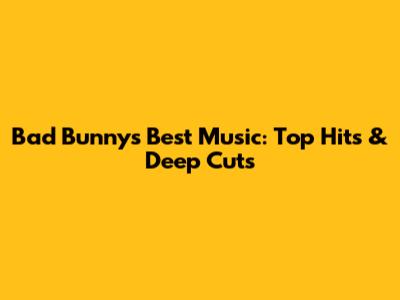 Bad Bunny's Best Music: Top Hits & Deep Cuts