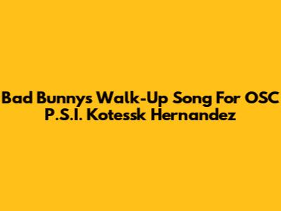 Bad Bunny's Walk-Up Song For OSC P.S.I. Kotessk Hernandez