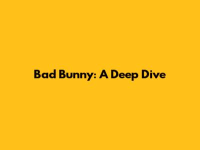 Bad Bunny: A Deep Dive