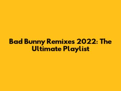 Bad Bunny Remixes 2022: The Ultimate Playlist