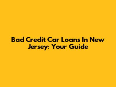 Bad Credit Car Loans In New Jersey: Your Guide