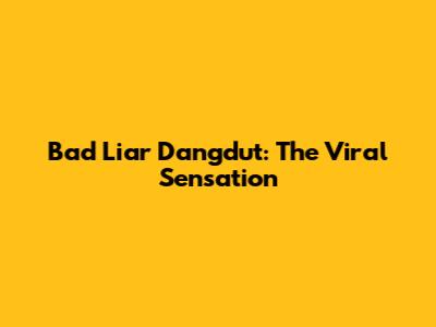 Bad Liar Dangdut: The Viral Sensation