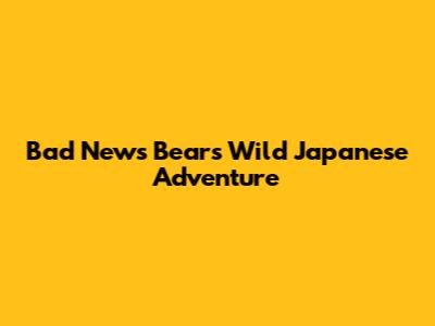 Bad News Bears' Wild Japanese Adventure