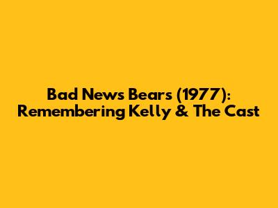 Bad News Bears (1977): Remembering Kelly & The Cast