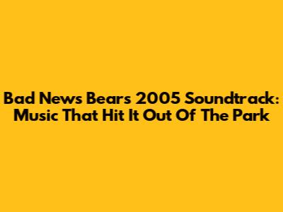 Bad News Bears 2005 Soundtrack: Music That Hit It Out Of The Park