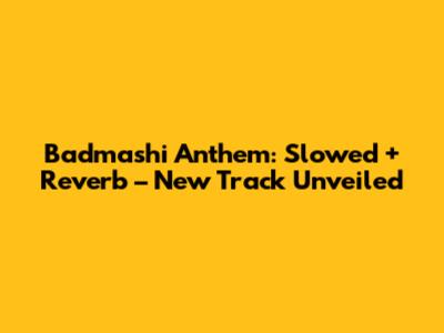 Badmashi Anthem: Slowed + Reverb – New Track Unveiled
