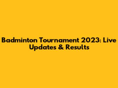 Badminton Tournament 2023: Live Updates & Results